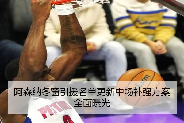 阿森纳冬窗引援名单更新中场补强方案全面曝光