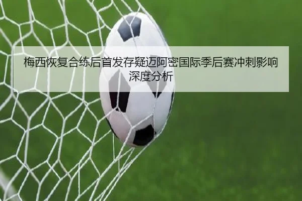 梅西恢复合练后首发存疑迈阿密国际季后赛冲刺影响深度分析